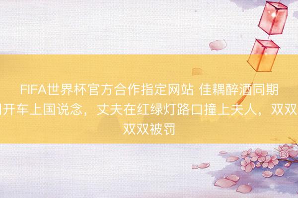 FIFA世界杯官方合作指定网站 佳耦醉酒同期夜间开车上国说念，丈夫在红绿灯路口撞上夫人，双双被罚
