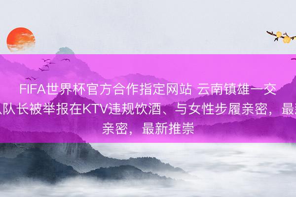FIFA世界杯官方合作指定网站 云南镇雄一交警大队队长被举报在KTV违规饮酒、与女性步履亲密，最新推崇