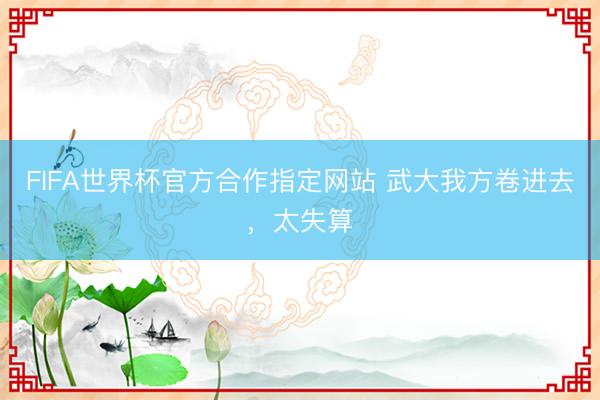 FIFA世界杯官方合作指定网站 武大我方卷进去，太失算