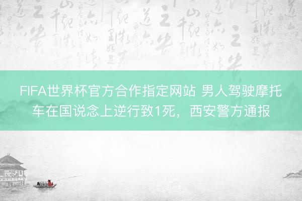 FIFA世界杯官方合作指定网站 男人驾驶摩托车在国说念上逆行致1死，西安警方通报
