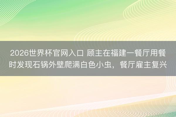 2026世界杯官网入口 顾主在福建一餐厅用餐时发现石锅外壁爬满白色小虫，餐厅雇主复兴