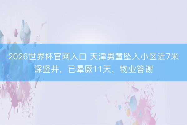 2026世界杯官网入口 天津男童坠入小区近7米深竖井，已晕厥11天，物业答谢