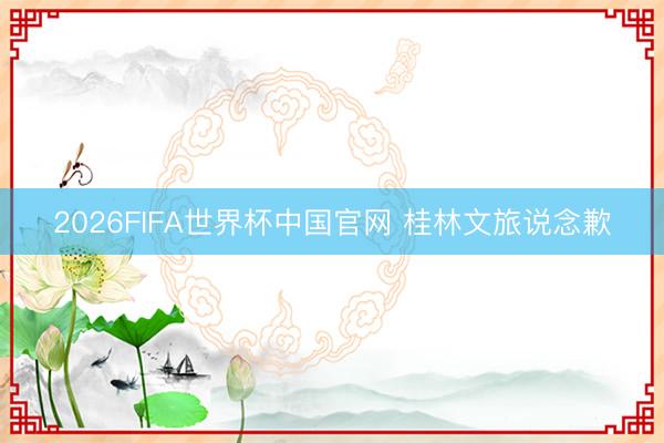 2026FIFA世界杯中国官网 桂林文旅说念歉