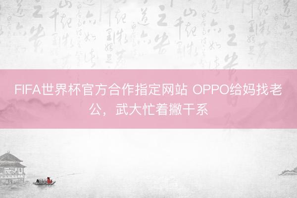 FIFA世界杯官方合作指定网站 OPPO给妈找老公，武大忙着撇干系