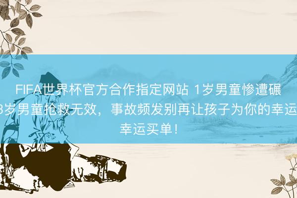 FIFA世界杯官方合作指定网站 1岁男童惨遭碾压，3岁男童抢救无效，事故频发别再让孩子为你的幸运买单！