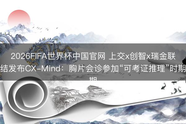 2026FIFA世界杯中国官网 上交x创智x瑞金联结发布CX-Mind：胸片会诊参加“可考证推理”时期