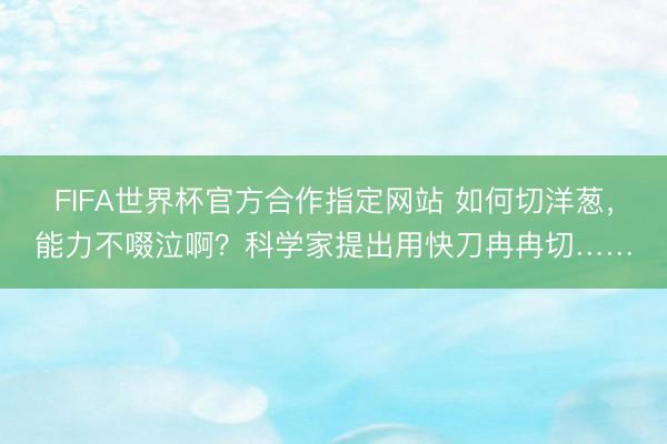 FIFA世界杯官方合作指定网站 如何切洋葱，能力不啜泣啊？科学家提出用快刀冉冉切……