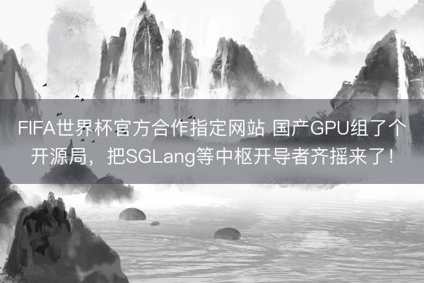 FIFA世界杯官方合作指定网站 国产GPU组了个开源局,把SGLang等中枢开导者齐摇来了!
