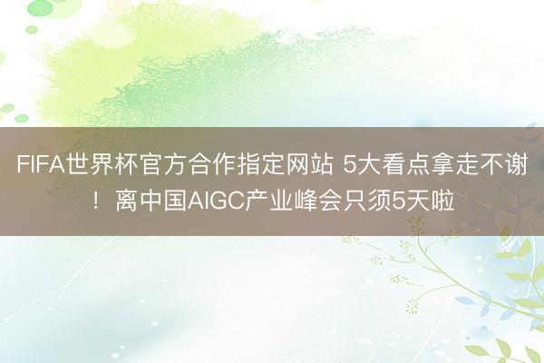 FIFA世界杯官方合作指定网站 5大看点拿走不谢！离中国AIGC产业峰会只须5天啦