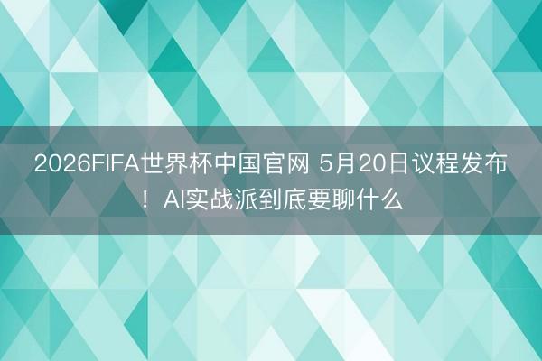2026FIFA世界杯中国官网 5月20日议程发布！AI实战派到底要聊什么