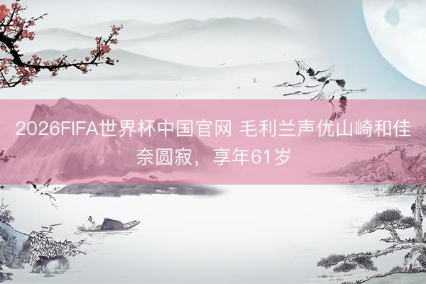 2026FIFA世界杯中国官网 毛利兰声优山崎和佳奈圆寂，享年61岁
