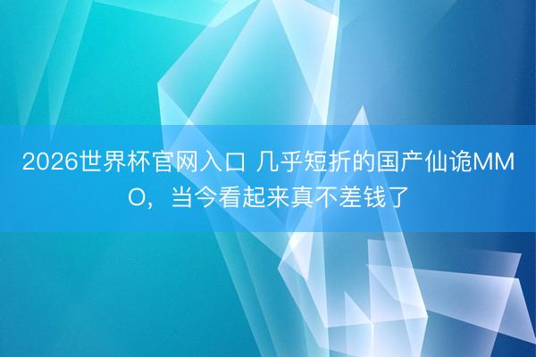 2026世界杯官网入口 几乎短折的国产仙诡MMO，当今看起来真不差钱了