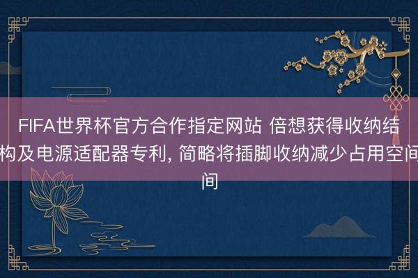 FIFA世界杯官方合作指定网站 倍想获得收纳结构及电源适配器专利， 简略将插脚收纳减少占用空间
