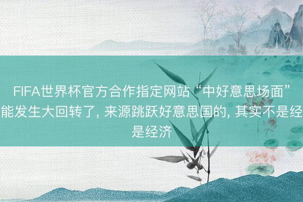 FIFA世界杯官方合作指定网站 “中好意思场面”可能发生大回转了， 来源跳跃好意思国的， 其实不是经济