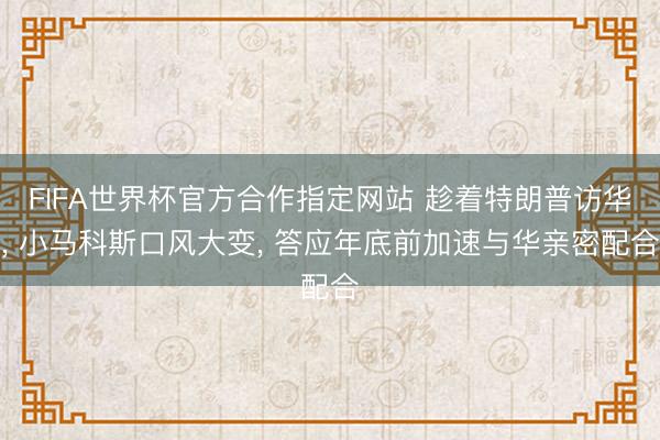 FIFA世界杯官方合作指定网站 趁着特朗普访华， 小马科斯口风大变， 答应年底前加速与华亲密配合