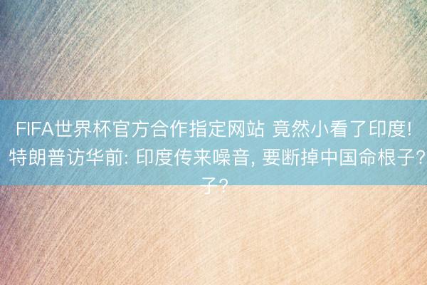 FIFA世界杯官方合作指定网站 竟然小看了印度! 特朗普访华前: 印度传来噪音， 要断掉中国命根子?