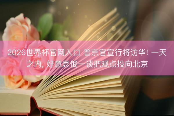 2026世界杯官网入口 普京官宣行将访华! 一天之内， 好意思俄一谈把观点投向北京