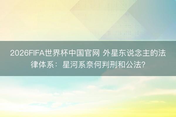 2026FIFA世界杯中国官网 外星东说念主的法律体系：星河系奈何判刑和公法？