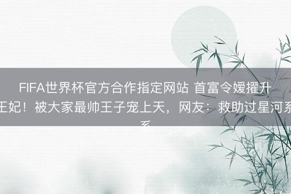 FIFA世界杯官方合作指定网站 首富令嫒擢升王妃！被大家最帅王子宠上天，网友：救助过星河系