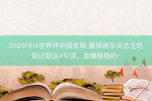 2026FIFA世界杯中国官网 糖尿病东说念主吃饭记取这4句话，血糖稳稳的~