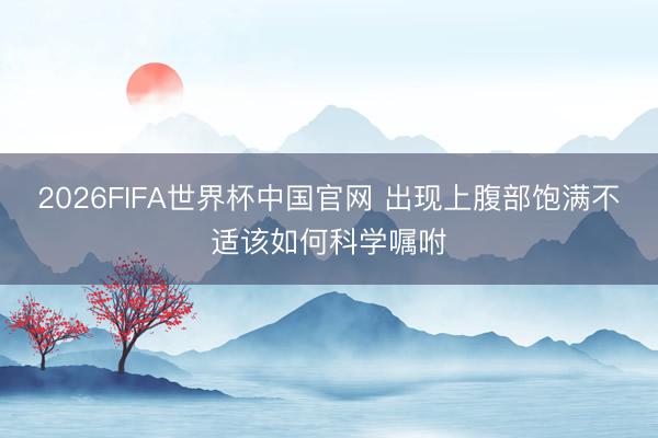 2026FIFA世界杯中国官网 出现上腹部饱满不适该如何科学嘱咐