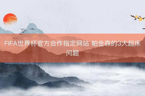 FIFA世界杯官方合作指定网站 帕金森的3大起床问题