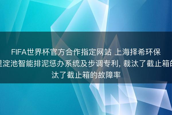 FIFA世界杯官方合作指定网站 上海择希环保苦求千里淀池智能排泥惩办系统及步调专利， 裁汰了截止箱的故障率