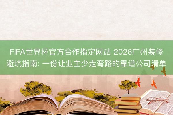 FIFA世界杯官方合作指定网站 2026广州装修避坑指南: 一份让业主少走弯路的靠谱公司清单