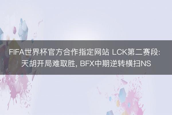FIFA世界杯官方合作指定网站 LCK第二赛段: 天胡开局难取胜， BFX中期逆转横扫NS