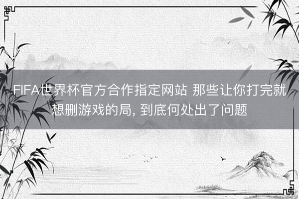 FIFA世界杯官方合作指定网站 那些让你打完就想删游戏的局， 到底何处出了问题