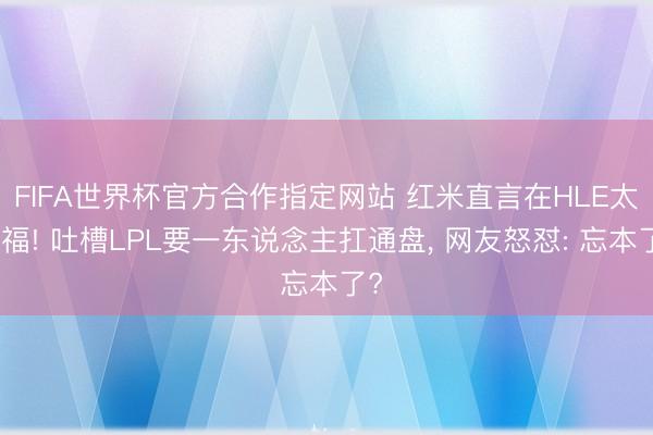 FIFA世界杯官方合作指定网站 红米直言在HLE太幸福! 吐槽LPL要一东说念主扛通盘， 网友怒怼: 忘本了?