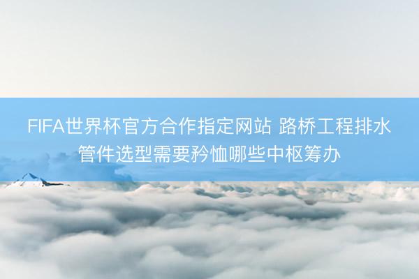 FIFA世界杯官方合作指定网站 路桥工程排水管件选型需要矜恤哪些中枢筹办