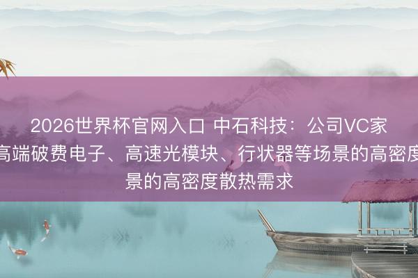 2026世界杯官网入口 中石科技：公司VC家具可喜悦高端破费电子、高速光模块、行状器等场景的高密度散热需求
