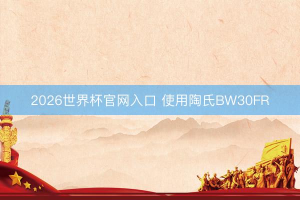 2026世界杯官网入口 使用陶氏BW30FR