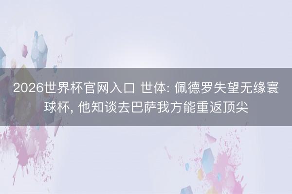 2026世界杯官网入口 世体: 佩德罗失望无缘寰球杯， 他知谈去巴萨我方能重返顶尖