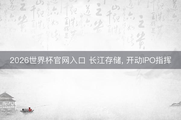2026世界杯官网入口 长江存储， 开动IPO指挥