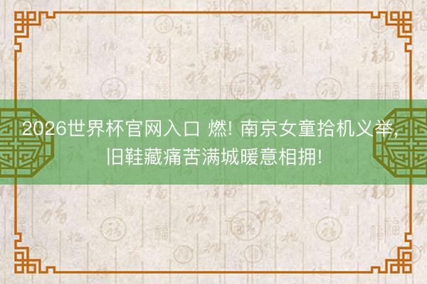 2026世界杯官网入口 燃! 南京女童拾机义举, 旧鞋藏痛苦满城暖意相拥!