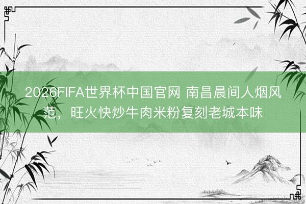 2026FIFA世界杯中国官网 南昌晨间人烟风范，旺火快炒牛肉米粉复刻老城本味