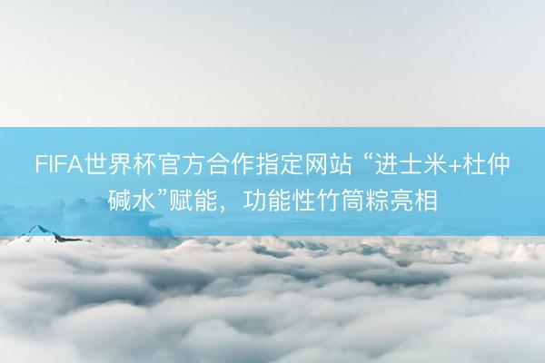 FIFA世界杯官方合作指定网站 “进士米+杜仲碱水”赋能，功能性竹筒粽亮相