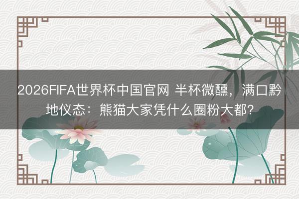 2026FIFA世界杯中国官网 半杯微醺，满口黔地仪态：熊猫大家凭什么圈粉大都？