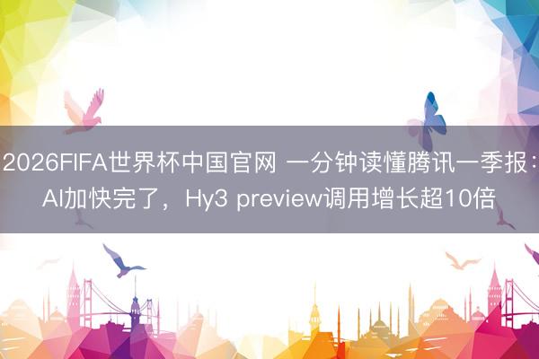 2026FIFA世界杯中国官网 一分钟读懂腾讯一季报：AI加快完了，Hy3 preview调用增长超10倍