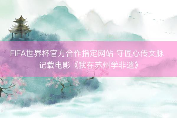 FIFA世界杯官方合作指定网站 守匠心传文脉 记载电影《我在苏州学非遗》