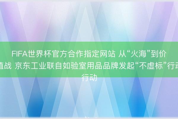 FIFA世界杯官方合作指定网站 从“火海”到价值战 京东工业联自如验室用品品牌发起“不虚标”行动