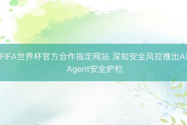 FIFA世界杯官方合作指定网站 深知安全风控推出AI Agent安全护栏