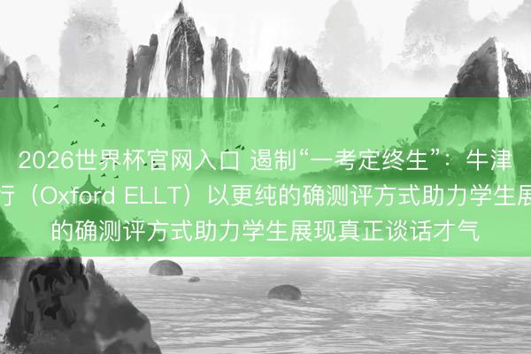 2026世界杯官网入口 遏制“一考定终生”：牛津英语谈话水平推行（Oxford ELLT）以更纯的确测评方式助力学生展现真正谈话才气