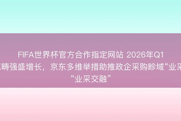 FIFA世界杯官方合作指定网站 2026年Q1用户范畴强盛增长，京东多维举措助推政企采购畛域“业采交融”