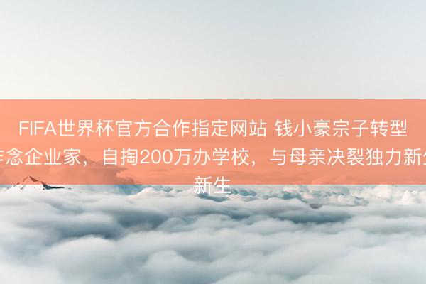 FIFA世界杯官方合作指定网站 钱小豪宗子转型作念企业家，自掏200万办学校，与母亲决裂独力新生