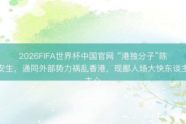 2026FIFA世界杯中国官网 “港独分子”陈方安生,通同外部势力祸乱香港,现鄙人场大快东谈主心