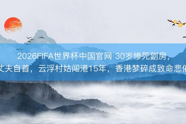 2026FIFA世界杯中国官网 30岁惨死劏房，丈夫自首，云浮村姑闯港15年，香港梦碎成致命悲催