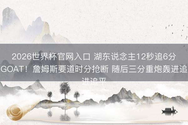 2026世界杯官网入口 湖东说念主12秒追6分！GOAT！詹姆斯要道时分抢断 随后三分重炮轰进追平